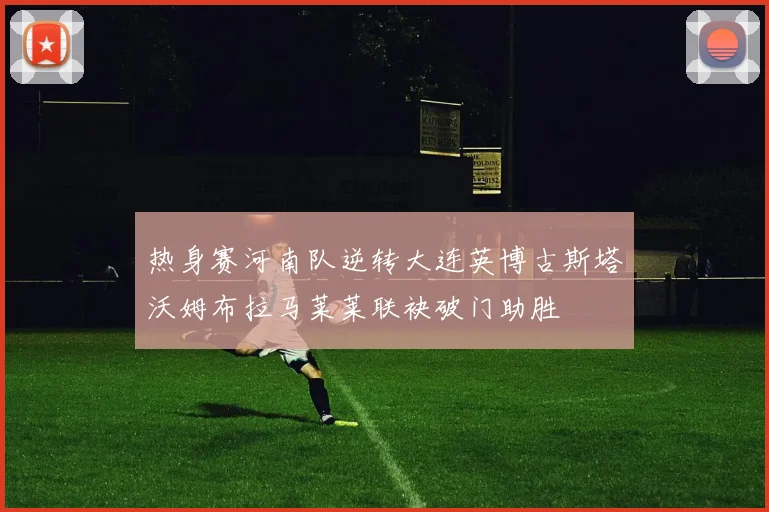 热身赛河南队逆转大连英博古斯塔沃姆布拉马莱莱联袂破门助胜