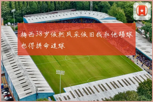 梅西38岁依然风采依旧我和他踢球也得拼命追球