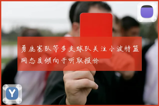 勇鹿塞队等多支球队关注小波特篮网态度倾向于听取报价