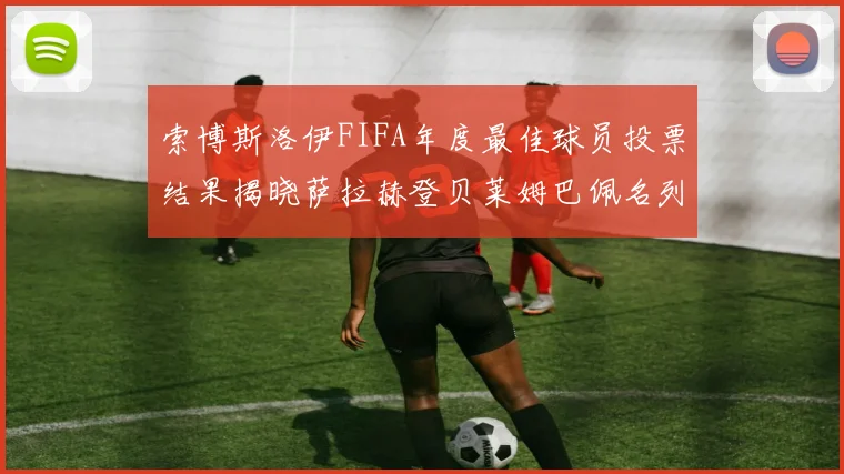 索博斯洛伊FIFA年度最佳球员投票结果揭晓萨拉赫登贝莱姆巴佩名列前茅