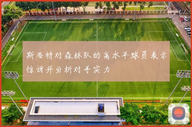 斯洛特对森林队的高水平球员表示惊讶并分析对手实力