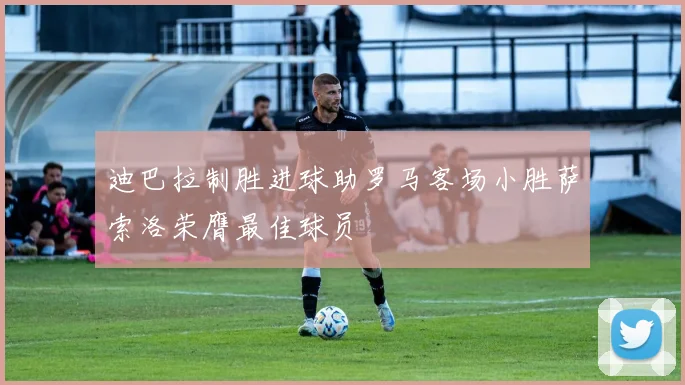 迪巴拉制胜进球助罗马客场小胜萨索洛荣膺最佳球员