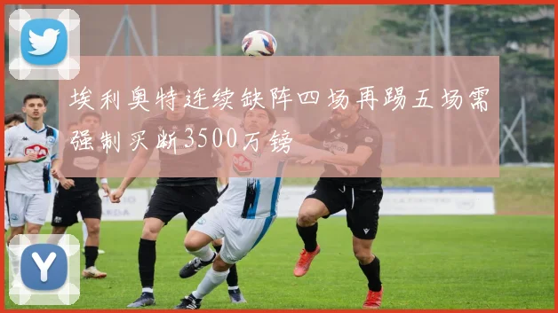 埃利奥特连续缺阵四场再踢五场需强制买断3500万镑
