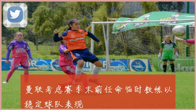 曼联考虑赛季末前任命临时教练以稳定球队表现
