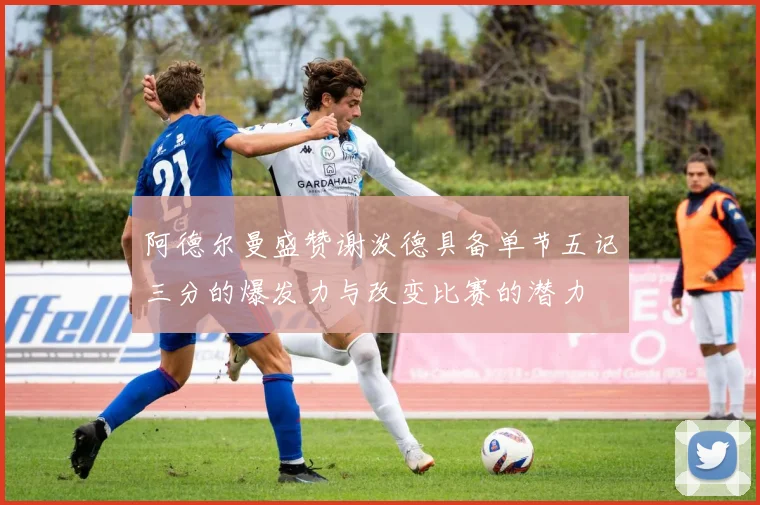 阿德尔曼盛赞谢泼德具备单节五记三分的爆发力与改变比赛的潜力