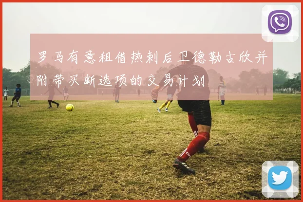 罗马有意租借热刺后卫德勒古欣并附带买断选项的交易计划