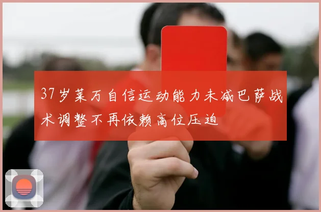 37岁莱万自信运动能力未减巴萨战术调整不再依赖高位压迫