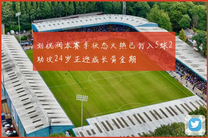 刘祝润本赛季状态火热已打入5球2助攻24岁正迎成长黄金期
