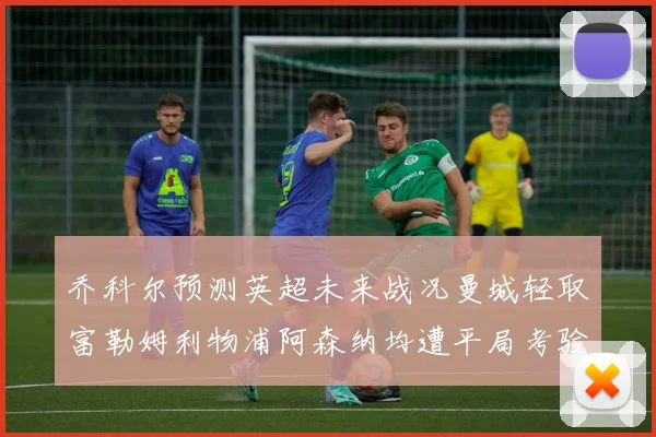 乔科尔预测英超未来战况曼城轻取富勒姆利物浦阿森纳均遭平局考验