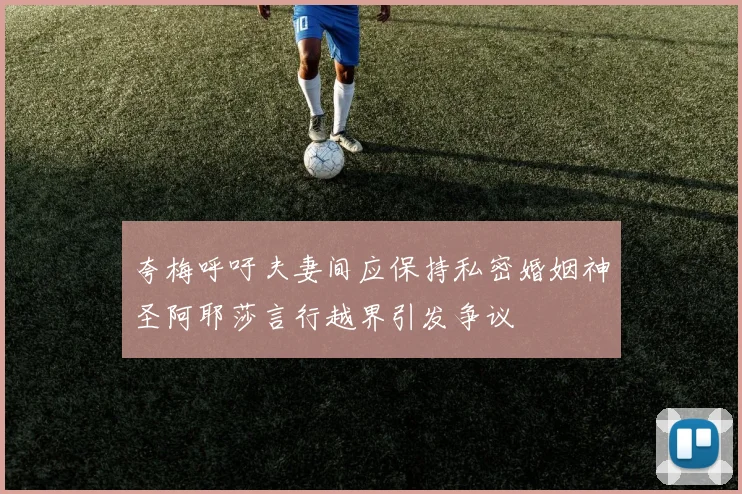 夸梅呼吁夫妻间应保持私密婚姻神圣阿耶莎言行越界引发争议