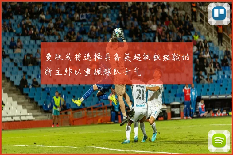曼联或将选择具备英超执教经验的新主帅以重振球队士气