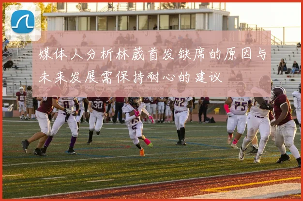 媒体人分析林葳首发缺席的原因与未来发展需保持耐心的建议