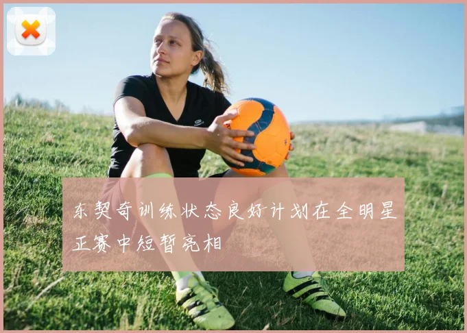 东契奇训练状态良好计划在全明星正赛中短暂亮相
